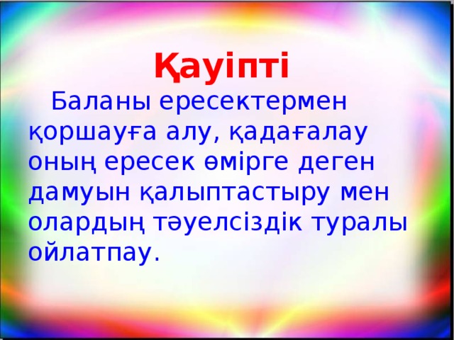 Қауіпті  Баланы ересектермен қоршауға алу, қадағалау оның ересек өмірге деген дамуын қалыптастыру мен олардың тәуелсіздік туралы ойлатпау.