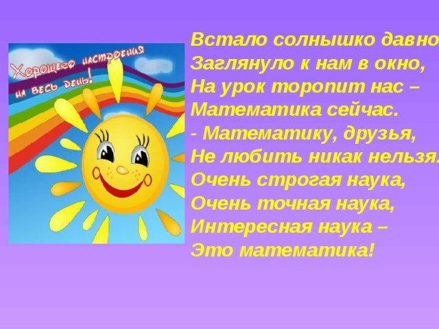 Встало солнышко давно, Заглянуло к нам в окно, На урок торопит нас – Математика сейчас. - Математику, друзья, Не любить никак нельзя. Очень строгая наука, Очень точная наука, Интересная наука – Это математика!