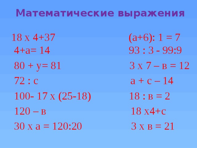 Математические выражения  18 х 4+37 (а+6): 1 = 7  4+а= 14 93 : 3 - 99:9  80 + у= 81 3 х 7 – в = 12  72 : с а + с – 14  100- 17 х (25-18) 18 : в = 2  120 – в 18 х4+с  30 х а = 120:20 3 х в = 21