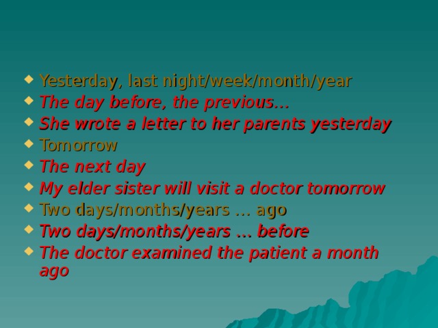 Yesterday, last night/week/month/year The day before, the previous… She wrote a letter to her parents yesterday Tomorrow The next day My elder sister will visit a doctor tomorrow Two days/months/years … ago Two days/months/years … before The doctor examined the patient a month ago