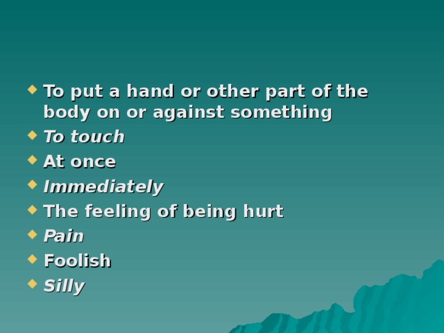 To put a hand or other part of the body on or against something To touch At once Immediately The feeling of being hurt Pain Foolish Silly