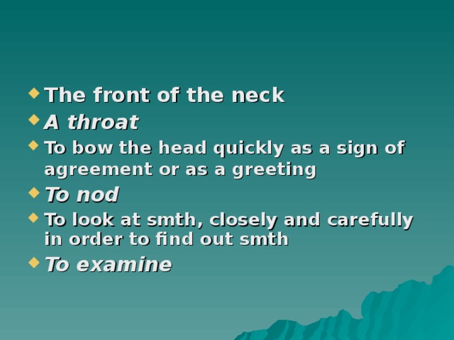 The front of the neck A throat To bow the head quickly as a sign of agreement or as a greeting  To nod To look at smth, closely and carefully in order to find out smth To examine