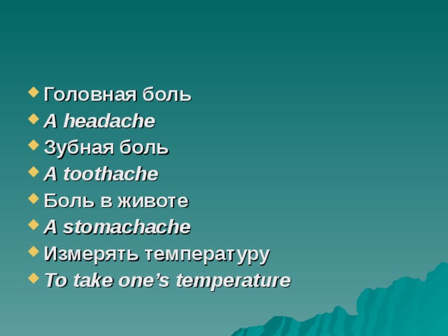 Головная боль A headache Зубная боль A toothache Боль в животе A stomachache Измерять температуру To take one’s temperature