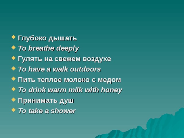 Глубоко дышать To breathe deeply Гулять на свежем воздухе To have a walk outdoors Пить теплое молоко с медом To drink warm milk with honey Принимать душ To take a shower