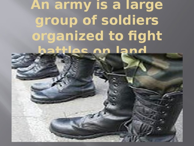 An army is a large group of soldiers organized to fight battles on land. 