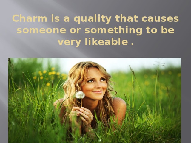 Charm is a quality that causes someone or something to be very likeable  .
