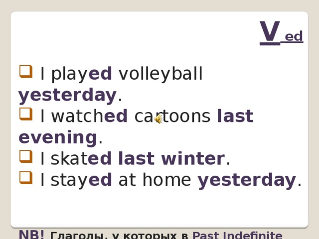 V ed  I play ed  volleyball  yesterday .  I watch ed  cartoons  last evening .  I skat ed  last winter .  I stay ed  at home yesterday . NB!  Глаголы, у которых в Past Indefinite окончание   -ed , называются правильными .