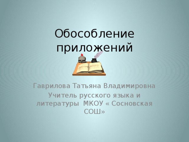 Обособление приложений Гаврилова Татьяна Владимировна Учитель русского языка и литературы МКОУ « Сосновская СОШ»