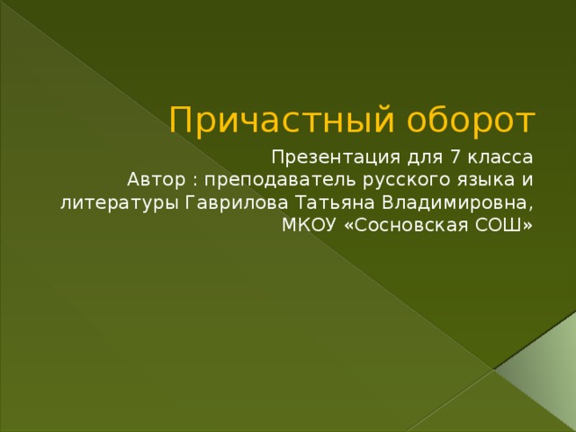 Причастный оборот Презентация для 7 класса Автор : преподаватель русского языка и литературы Гаврилова Татьяна Владимировна, МКОУ «Сосновская СОШ»