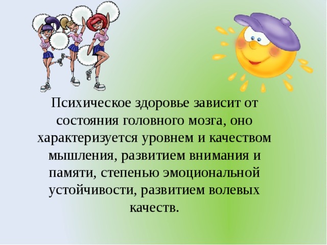 Психическое здоровье зависит от состояния головного мозга, оно характеризуется уровнем и качеством мышления, развитием внимания и памяти, степенью эмоциональной устойчивости, развитием волевых качеств.