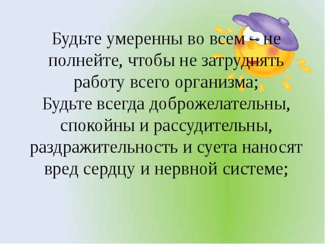 Будьте умеренны во всем – не полнейте, чтобы не затруднять работу всего организма; Будьте всегда доброжелательны, спокойны и рассудительны, раздражительность и суета наносят вред сердцу и нервной системе;