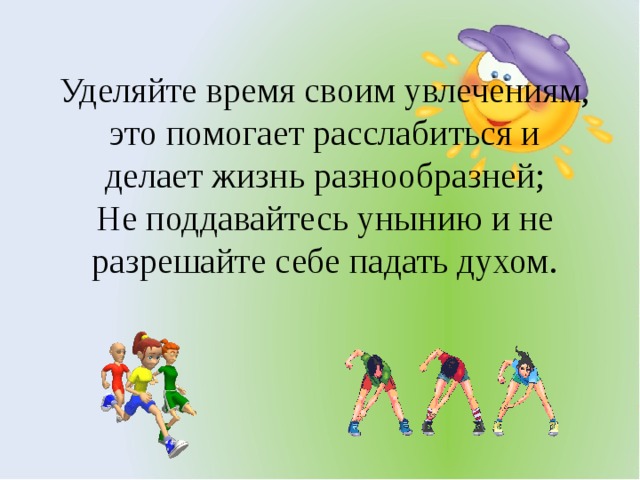 Уделяйте время своим увлечениям, это помогает расслабиться и делает жизнь разнообразней; Не поддавайтесь унынию и не разрешайте себе падать духом.