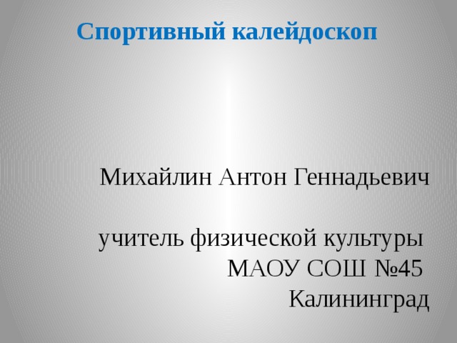 Спортивный калейдоскоп Михайлин Антон Геннадьевич учитель физической культуры МАОУ СОШ №45 Калининград