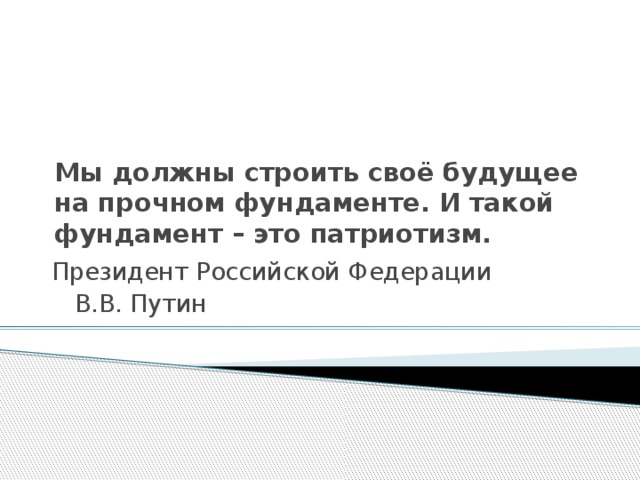 Мы должны строить своё будущее на прочном фундаменте. И такой фундамент – это патриотизм. Президент Российской Федерации  В.В. Путин