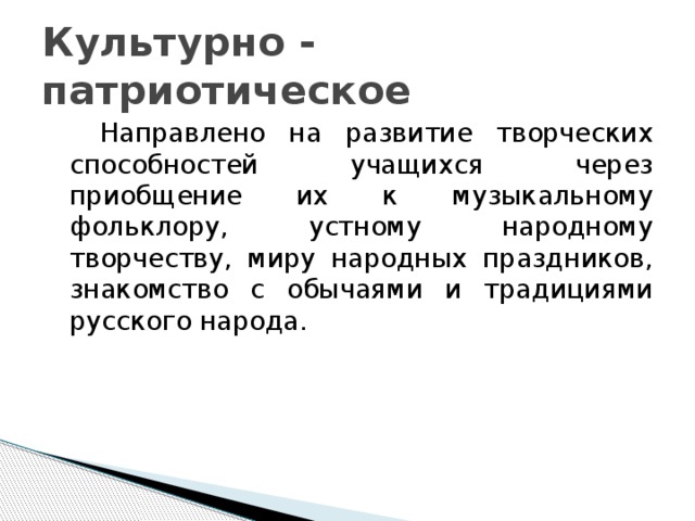 Культурно - патриотическое  Направлено на развитие творческих способностей учащихся через приобщение их к музыкальному фольклору, устному народному творчеству, миру народных праздников, знакомство с обычаями и традициями русского народа.