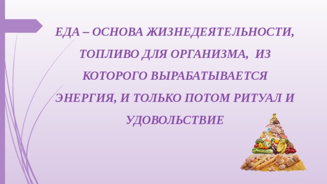 ЕДА – ОСНОВА ЖИЗНЕДЕЯТЕЛЬНОСТИ, ТОПЛИВО ДЛЯ ОРГАНИЗМА, ИЗ КОТОРОГО ВЫРАБАТЫВАЕТСЯ ЭНЕРГИЯ, И ТОЛЬКО ПОТОМ РИТУАЛ И УДОВОЛЬСТВИЕ