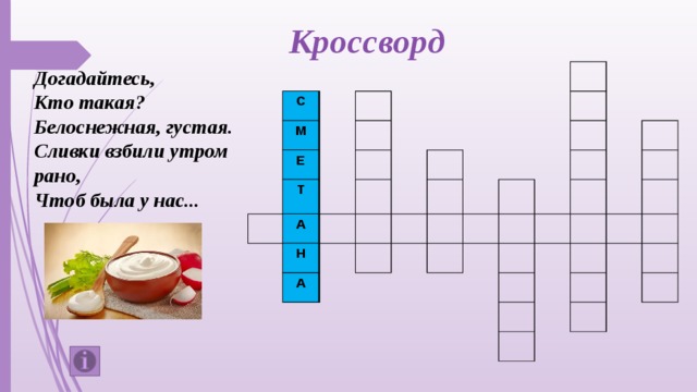 Кроссворд Догадайтесь, Кто такая?  Белоснежная, густая.  Сливки взбили утром рано,  Чтоб была у нас... С М Е Т А Н А