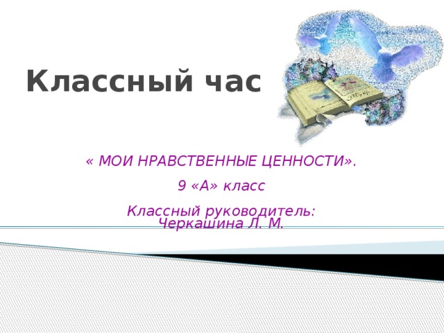 Классный час « МОИ НРАВСТВЕННЫЕ ЦЕННОСТИ».  9 «А» класс  Классный руководитель: Черкашина Л. М.