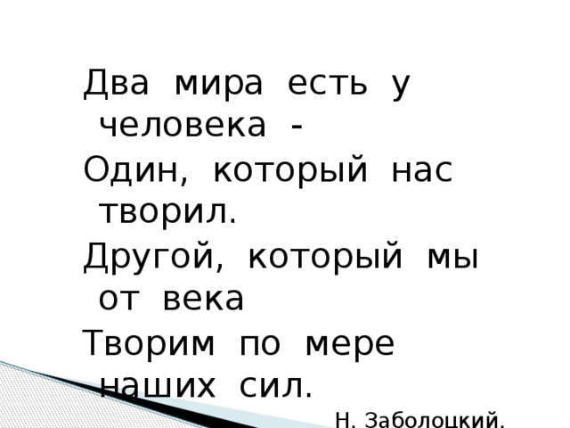 Два мира есть у человека - Один, который нас творил. Другой, который мы от века Творим по мере наших сил.  Н. Заболоцкий. Появление надписи – автоматически после первого щелчка мыши (с задержкой для чтения строк).