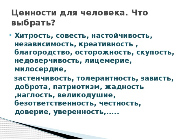 Ценности для человека. Что выбрать? Хитрость, совесть, настойчивость, независимость, креативность , благородство, осторожность, скупость, недоверчивость, лицемерие, милосердие,  застенчивость, толерантность, зависть, доброта, патриотизм, жадность ,наглость, великодушие, безответственность, честность, доверие, уверенность,.....