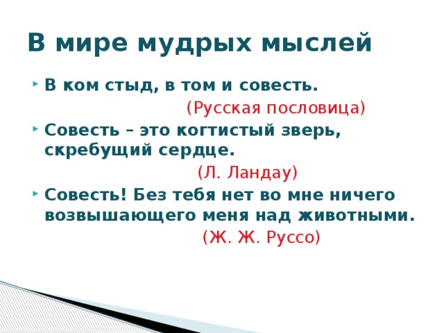 В мире мудрых мыслей В ком стыд, в том и совесть.  (Русская пословица) Совесть – это когтистый зверь, скребущий сердце.  (Л. Ландау) Совесть! Без тебя нет во мне ничего возвышающего меня над животными.   (Ж. Ж. Руссо)