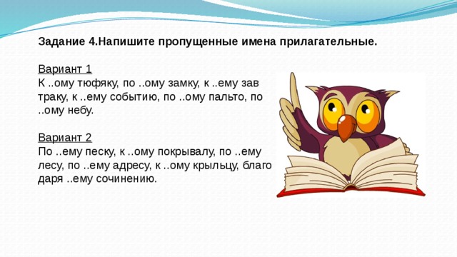 Задание 4.Напишите пропущенные имена прилагательные.  Вариант 1 К ..ому тюфяку, по ..ому замку, к ..ему зав  траку, к ..ему событию, по ..ому пальто, по ..ому небу. Вариант 2 По ..ему песку, к ..ому покрывалу, по ..ему лесу, по ..ему адресу, к ..ому крыльцу, благо  даря ..ему сочинению.