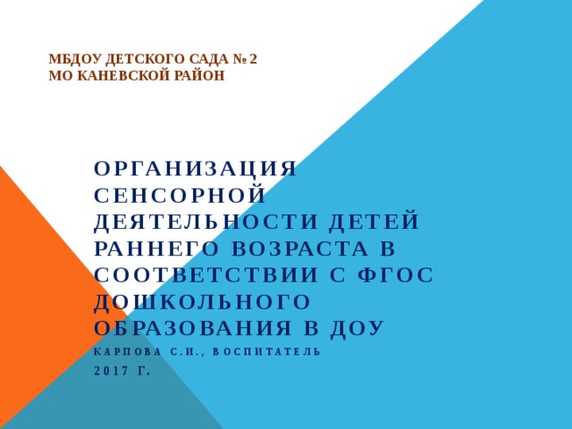 МБДОУ детского сада № 2  МО Каневской район   Организация сенсорной деятельности детей раннего возраста в соответствии с ФГОС дошкольного образования в ДОУ Карпова С.И., воспитатель 2017 г.