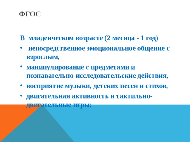 ФГОС В младенческом возрасте (2 месяца - 1 год)  непосредственное эмоциональное общение с взрослым, манипулирование с предметами и познавательно-исследовательские действия, восприятие музыки, детских песен и стихов, двигательная активность и тактильно-двигательные игры;