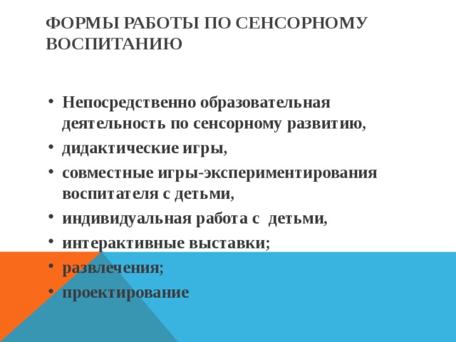 ФОРМЫ РАБОТЫ ПО СЕНСОРНОМУ ВОСПИТАНИЮ Непосредственно образовательная деятельность по сенсорному развитию, дидактические игры, совместные игры-экспериментирования воспитателя с детьми, индивидуальная работа с детьми, интерактивные выставки; развлечения; проектирование