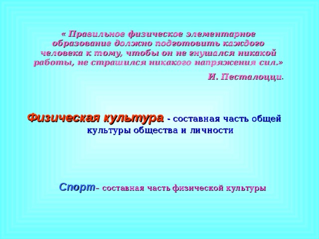 « Правильное физическое элементарное образование должно подготовить каждого человека к тому, чтобы он не гнушался никакой работы, не страшился никакого напряжения сил.» И. Песталоцци . Физическая культура  - составная часть общей культуры общества и личности Спорт – составная часть физической культуры