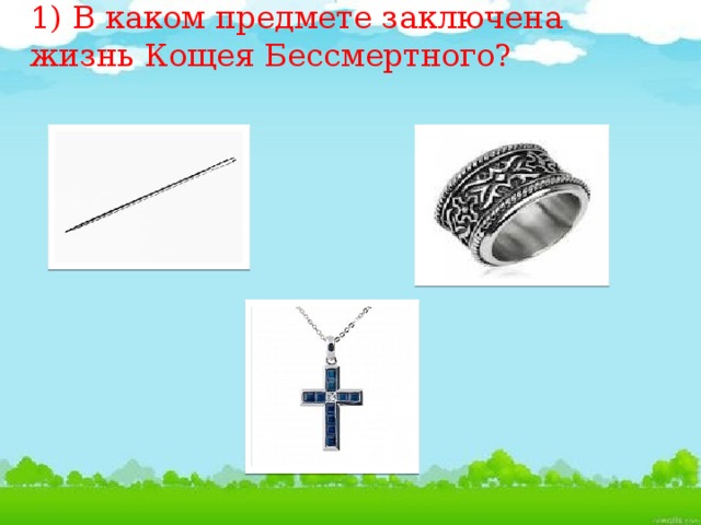 1) В каком предмете заключена жизнь Кощея Бессмертного?