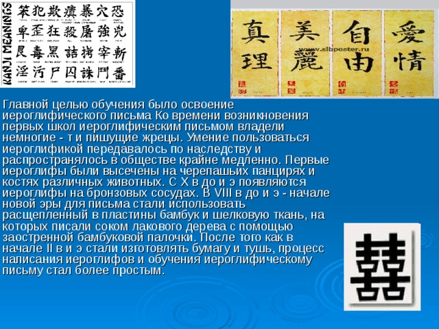 Главной целью обучения было освоение иероглифического письма Ко времени возникновения первых школ иероглифическим письмом владели немногие - т и пишущие жрецы. Умение пользоваться иероглификой передавалось по наследству и распространялось в обществе крайне медленно. Первые иероглифы были высечены на черепашьих панцирях и костях различных животных. С X в до и э появляются иероглифы на бронзовых сосудах. В VIII в до и э - начале новой эры для письма стали использовать расщепленный в пластины бамбук и шелковую ткань, на которых писали соком лакового дерева с помощью заостренной бамбуковой палочки. После того как в начале II в и э стали изготовлять бумагу и тушь, процесс написания иероглифов и обучения иероглифическому письму стал более простым.