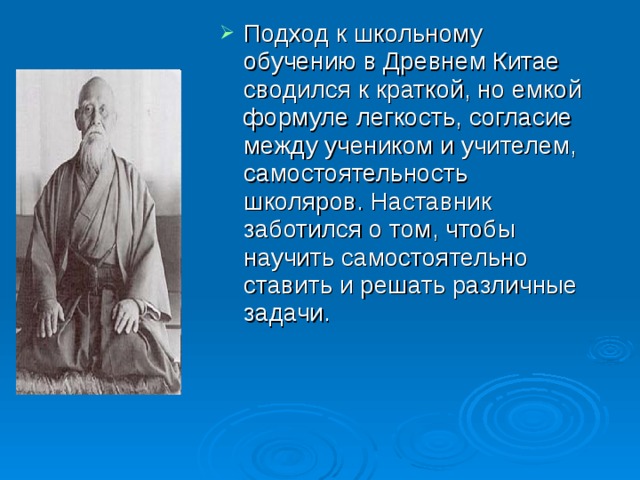 Подход к школьному обучению в Древнем Китае сводился к краткой, но емкой формуле легкость, согласие между учеником и учителем, самостоятельность школяров. Наставник заботился о том, чтобы научить самостоятельно ставить и решать различные задачи.