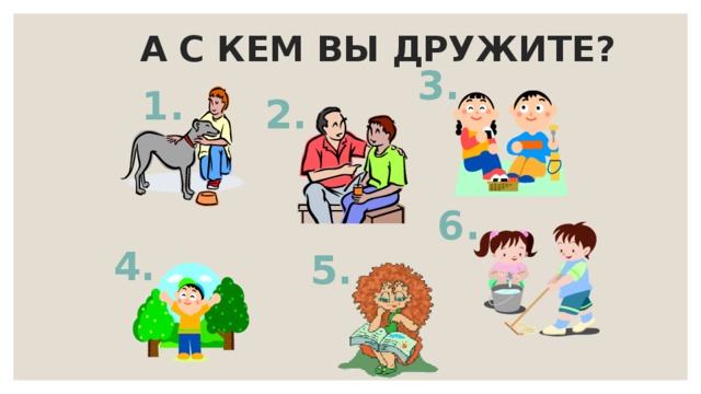 А С КЕМ ВЫ ДРУЖИТЕ? 3. 1. 2. 6. 4. 5.