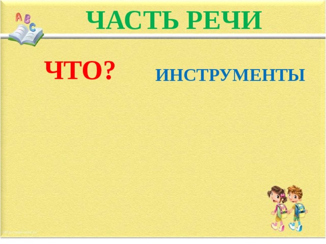 ЧАСТЬ РЕЧИ ЧТО?  ИНСТРУМЕНТЫ