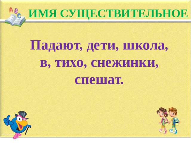 ИМЯ СУЩЕСТВИТЕЛЬНОЕ Падают, дети, школа, в, тихо, снежинки, спешат.