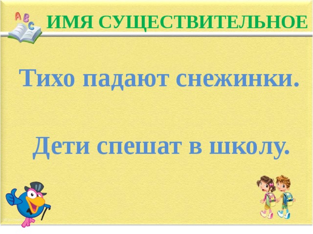 ИМЯ СУЩЕСТВИТЕЛЬНОЕ Тихо падают снежинки.  Дети спешат в школу.