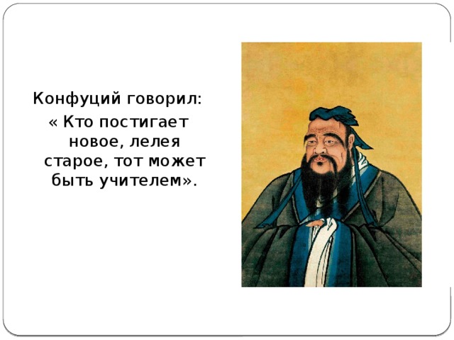 Конфуций говорил: « Кто постигает новое, лелея старое, тот может быть учителем».