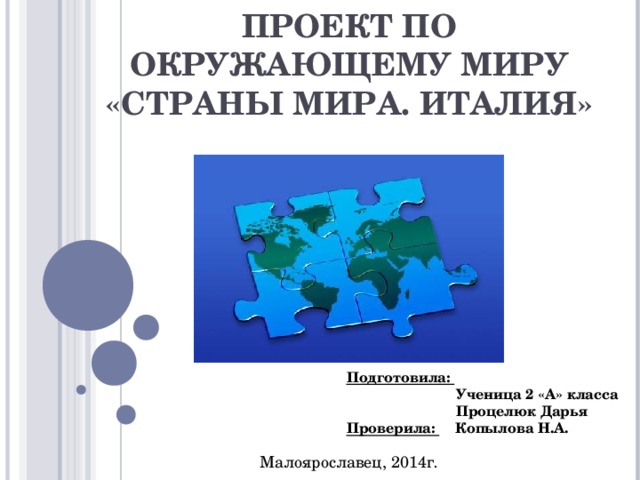 ПРОЕКТ ПО ОКРУЖАЮЩЕМУ МИРУ «СТРАНЫ МИРА. ИТАЛИЯ» Подготовила:  Ученица 2 «А» класса  Процелюк Дарья Проверила: Копылова Н.А. Малоярославец, 2014г .