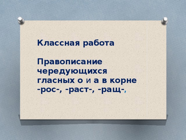 Классная работа   Правописание чередующихся  гласных о и а в корне  -рос-, -раст-, -ращ- ,