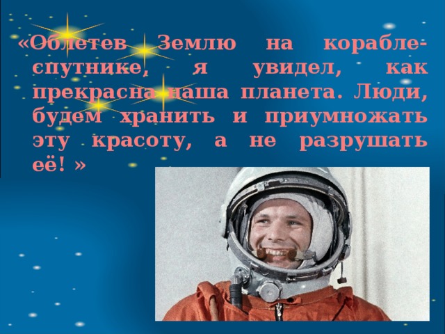 «Облетев Землю на корабле-спутнике, я увидел, как прекрасна наша планета. Люди, будем хранить и приумножать эту красоту, а не разрушать её! »