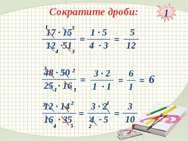 1 Сократите дроби: 1 5 1 · 5  5 17 · 15 4 · 3 12 12 ·51 = = 4 3 3 2 48 · 50 25 · 16 3 · 2 1 · 1 6 1 6 = = = 1 1 2 1 3 3 10 3 · 2 12 · 14 4 · 5 16 · 35 = = 5 4 2