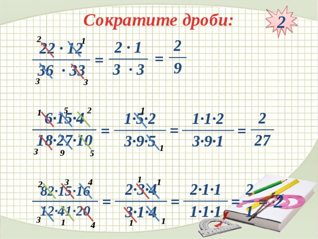 2 Сократите дроби: 2 1 2 9 2 · 1 3 · 3 22 · 12 36 · 33 = = 3 3 1 5 2 1 2 27 6·15·4 18·27·10 1·5·2 1·1·2 3·9·5 3·9·1 = = = 1 3 9 5 1 3 4 1 2 2 2·1·1 1 1·1·1 2·3·4 3·1·4 82·15·16 12·41·20 2 = = = = 3 1 1 1 4