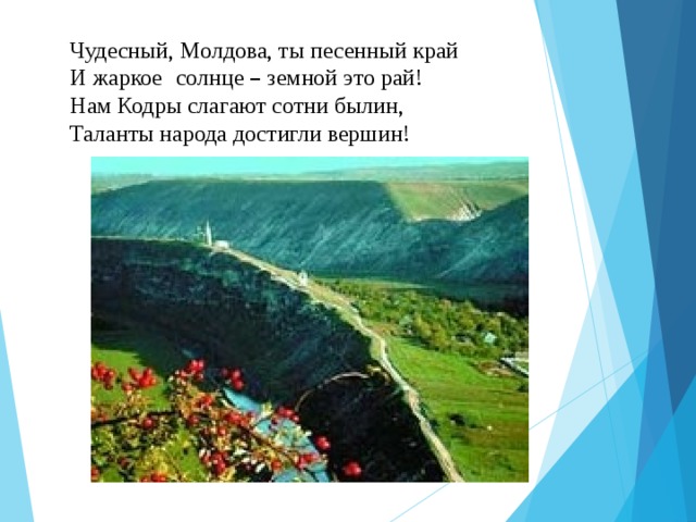 Чудесный, Молдова, ты песенный край  И жаркое   солнце – земной это рай!  Нам Кодры слагают сотни былин,  Таланты народа достигли вершин!