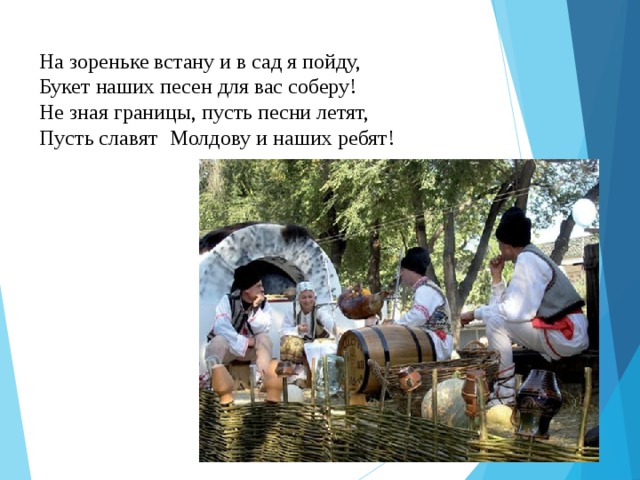 На зореньке встану и в сад я пойду,  Букет наших песен для вас соберу!  Не зная границы, пусть песни летят,  Пусть славят   Молдову и наших ребят!