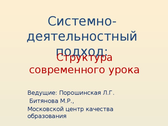 Системно-деятельностный подход: Структура современного урока Ведущие: Порошинская Л.Г.  Битянова М.Р., Московской центр качества образования