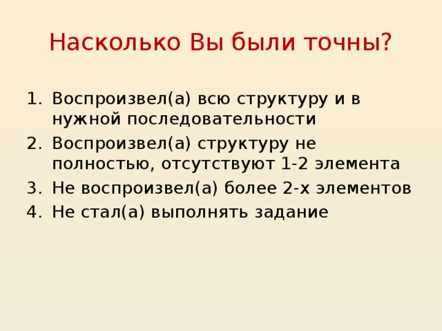 Насколько Вы были точны? Воспроизвел(а) всю структуру и в нужной последовательности Воспроизвел(а) структуру не полностью, отсутствуют 1-2 элемента Не воспроизвел(а) более 2-х элементов Не стал(а) выполнять задание 14