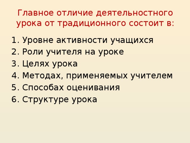 Главное отличие деятельностного урока от традиционного состоит в: Уровне активности учащихся Роли учителя на уроке Целях урока Методах, применяемых учителем Способах оценивания Структуре урока