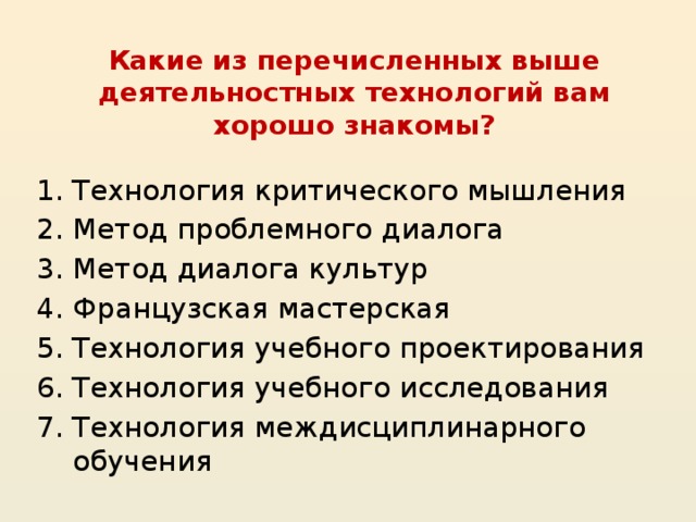 Какие из перечисленных выше деятельностных технологий вам хорошо знакомы? Технология критического мышления Метод проблемного диалога Метод диалога культур Французская мастерская Технология учебного проектирования Технология учебного исследования Технология междисциплинарного обучения