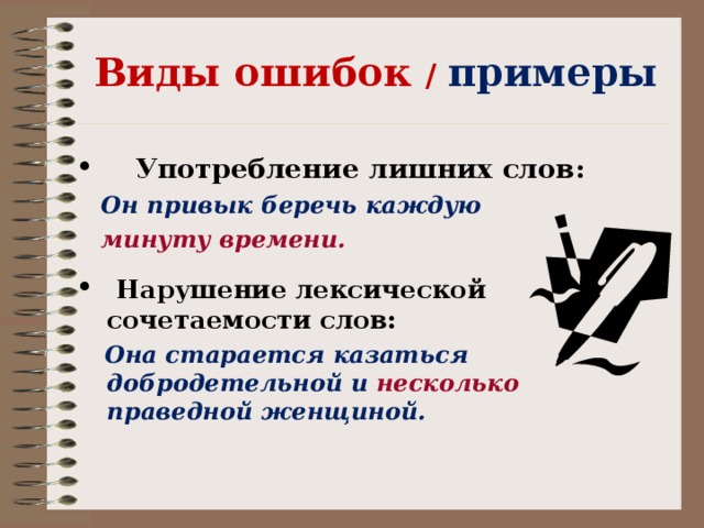 Виды ошибок / примеры  Употребление лишних слов:  Он привык беречь каждую  минуту времени.   Нарушение лексической сочетаемости слов:  Она старается казаться добродетельной и несколько  праведной женщиной.